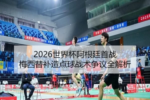 2026世界杯阿根廷首战 梅西替补造点球战术争议全解析
